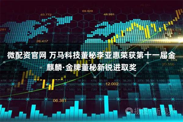 微配资官网 万马科技董秘李亚惠荣获第十一届金麒麟·金牌董秘新锐进取奖
