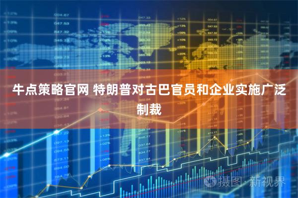 牛点策略官网 特朗普对古巴官员和企业实施广泛制裁