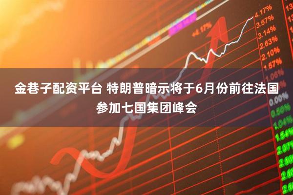 金巷子配资平台 特朗普暗示将于6月份前往法国参加七国集团峰会